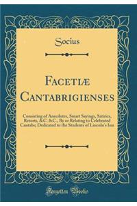 FacetiÃ¦ Cantabrigienses: Consisting of Anecdotes, Smart Sayings, Satirics, Retorts, &c. &c., by or Relating to Celebrated Cantabs; Dedicated to the Students of Lincoln's Inn (Classic Reprint)