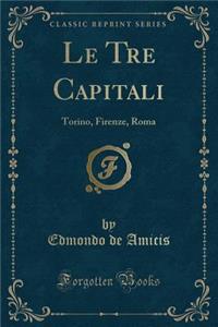 Le Tre Capitali: Torino, Firenze, Roma (Classic Reprint)