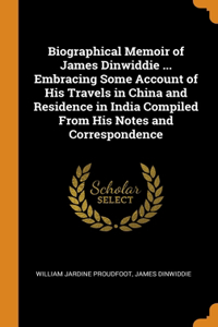 Biographical Memoir of James Dinwiddie ... Embracing Some Account of His Travels in China and Residence in India Compiled From His Notes and Correspondence