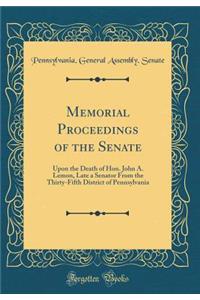 Memorial Proceedings of the Senate: Upon the Death of Hon. John A. Lemon, Late a Senator from the Thirty-Fifth District of Pennsylvania (Classic Reprint)