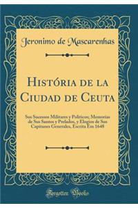 História de la Ciudad de Ceuta: Sus Sucessos Militares y Politicos; Memorias de Sus Santos y Prelados, y Elogios de Sus Capitanes Generales, Escrita Em 1648 (Classic Reprint)