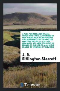 A Plea for Research in Asia Minor and Syria Authorized by Men Whose High Achievements and Representative Character Make the Project a Call of Humanity at Large for Light in Regard to the Life of Man in the Cradle of Western Civilization