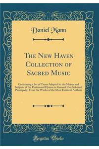 The New Haven Collection of Sacred Music: Containing a Set of Tunes Adapted to the Metres and Subjects of the Psalms and Hymns in General Use; Selected, Principally, From the Works of the Most Eminent Authors (Classic Reprint)