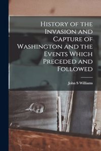 History of the Invasion and Capture of Washington and the Events Which Preceded and Followed