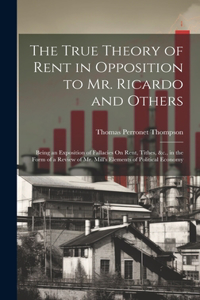 True Theory of Rent in Opposition to Mr. Ricardo and Others