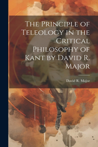 Principle of Teleology in the Critical Philosophy of Kant by David R. Major