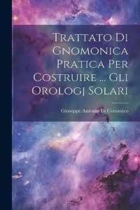 Trattato Di Gnomonica Pratica Per Costruire ... Gli Orologj Solari