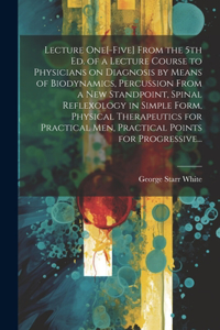 Lecture One[-five] From the 5th Ed. of a Lecture Course to Physicians on Diagnosis by Means of Biodynamics, Percussion From a New Standpoint, Spinal Reflexology in Simple Form, Physical Therapeutics for Practical Men, Practical Points for Progressi