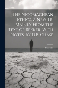 Nicomachean Ethics, a New Tr. Mainly From the Text of Bekker, With Notes, by D.P. Chase