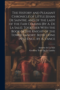 History and Pleasant Chronicle of Little Jehan De Saintré, and of the Lady of the Fair Cousins [By A. De La Sale]. Together With the Book of the Knight of the Tower, Landry. Both Done Into Engl. by A. Vance