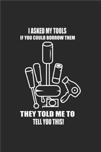 I Asked My Tools If You Could Borrow Them They Told Me To Tell You This