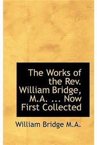 The Works of the REV. William Bridge, M.A. ... Now First Collected