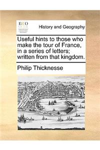 Useful Hints to Those Who Make the Tour of France, in a Series of Letters; Written from That Kingdom.