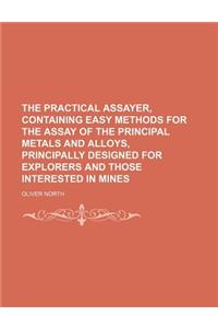 The Practical Assayer, Containing Easy Methods for the Assay of the Principal Metals and Alloys, Principally Designed for Explorers and Those Interest
