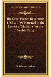 The Great French Revolution 1785 to 1793 Narrated in the Letters of Madame J of the Jacobin Party
