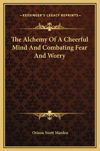 The Alchemy Of A Cheerful Mind And Combating Fear And Worry
