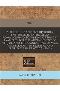 A Record of Ancient Histories, Entituled in Latin, Gesta Romanorum Discoursing of Sundry Examples, for the Advancement of Vertue, and the Abandoning of Vice. Very Pleasant in Reading, and Profitable in Practice. (1681)