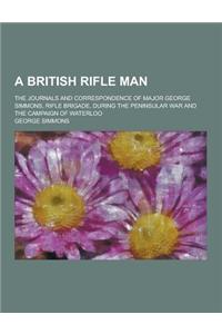 A British Rifle Man; The Journals and Correspondence of Major George Simmons, Rifle Brigade, During the Peninsular War and the Campaign of Waterloo