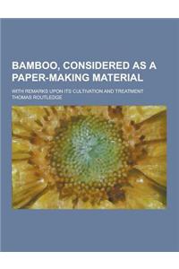 Bamboo, Considered as a Paper-Making Material; With Remarks Upon Its Cultivation and Treatment