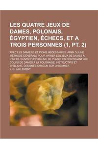 Les Quatre Jeux de Dames, Polonais, Egyptien, Echecs, Et a Trois Personnes; Avec Les Damiers Et Pions Necessaires: Ainsi Quune Methode Generale Pour V