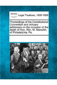 Proceedings of the Constitutional Convention and Obituary Addresses on the Occasion of the Death of Hon. Wm. M. Meredith, of Philadelphia, Pa.