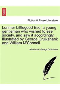 Lorimer Littlegood Esq, a Young Gentleman Who Wished to See Society, and Saw It Accordingly. Illustrated by George Cruikshank and William M'Connell.
