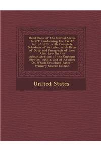 Hand Book of the United States Tariff: Containing the Tariff Act of 1913, with Complete Schedules of Articles, with Rates of Duty and Paragraph of Law; Also, Law on the Administration of the Customs Service, with a List of Articles on Which Drawbac: Containing the Tariff Act of 1913, with Complete Schedules of Articles, with Rates of Duty and Paragraph of Law; Also, Law on the Administration of 