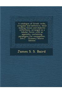 A Catalogue of Greek Verbs, Irregular and Defective, Their Leading Tenses and Dialectic Inflections, Arranged in a Tabular Form; With an Appendix, Containing Paradigms for Conjugation, [Etc.]