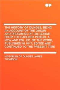 The History of Dundee, Being an Account of the Origin and Progress of the Burgh from the Earliest Period. a New and Enl. Ed. of the Work, Published in 1847; Edited and Continued to the Present Time