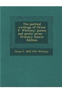 The Poetical Writings of Orson F. Whitney; Poems and Poetic Prose - Primary Source Edition