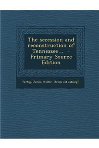 The Secession and Reconstruction of Tennessee .. - Primary Source Edition