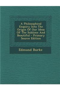 A Philosophical Enquiry Into the Origin of Our Ideas of the Sublime and Beautiful - Primary Source Edition