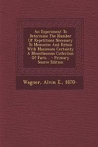 An Experiment to Determine the Number of Repetitions Necessary to Memorize and Retain with Maximum Certainty a Miscellaneous Collection of Facts .. - Primary Source Edition
