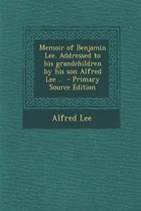 Memoir of Benjamin Lee. Addressed to His Grandchildren by His Son Alfred Lee .. - Primary Source Edition