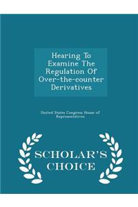 Hearing to Examine the Regulation of Over-The-Counter Derivatives - Scholar's Choice Edition