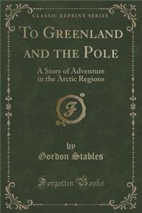 To Greenland and the Pole: A Story of Adventure in the Arctic Regions (Classic Reprint)