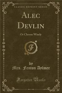 Alec Devlin: Or Choose Wisely (Classic Reprint)