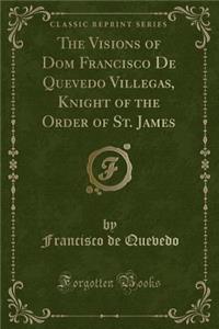 The Visions of Dom Francisco de Quevedo Villegas, Knight of the Order of St. James (Classic Reprint)