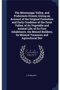 The Mississippi Valley, and Prehistoric Events; Giving an Account of the Original Formation and Early Condition of the Great Valley; of its Vegetable and Animal Life; of its First Inhabitants, the Mound Builders, its Mineral Treasures and Agricultu