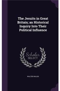 The Jesuits in Great Britain; An Historical Inquiry Into Their Political Influence