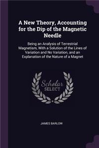 A New Theory, Accounting for the Dip of the Magnetic Needle