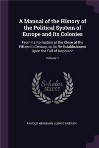 A Manual of the History of the Political System of Europe and Its Colonies: From Its Formation at the Close of the Fifteenth Century, to Its Re-Establishment Upon the Fall of Napoleon; Volume 1