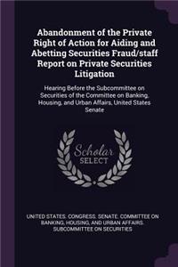 Abandonment of the Private Right of Action for Aiding and Abetting Securities Fraud/staff Report on Private Securities Litigation