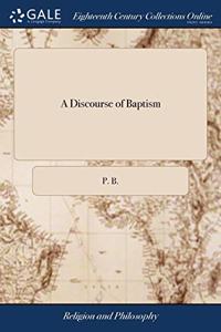A DISCOURSE OF BAPTISM: OR AN ANSWER TO