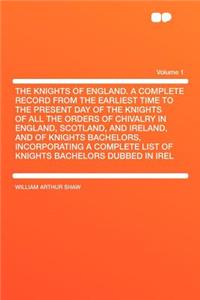 The Knights of England. a Complete Record from the Earliest Time to the Present Day of the Knights of All the Orders of Chivalry in England, Scotland, and Ireland, and of Knights Bachelors, Incorporating a Complete List of Knights Bachelors Dubbed