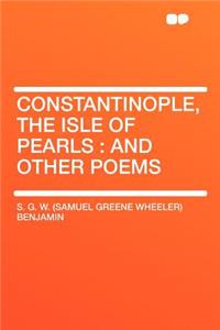 Constantinople, the Isle of Pearls: And Other Poems