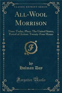 All-Wool Morrison: Time: Today, Place: The United States, Period of Action: Twenty-Four Hours (Classic Reprint)