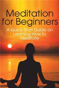 Meditation for Beginners: A Quick Start Guide on Learning How to Meditate
