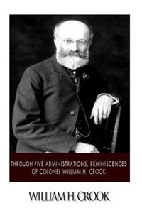 Through Five Administrations, Reminiscences of Colonel William H. Crook