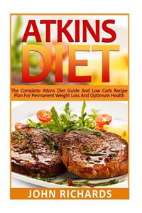 Atkins Diet: The Complete Atkins Diet Guide and Low Carb Recipe Plan for Permanent Weight Loss and Optimum Health